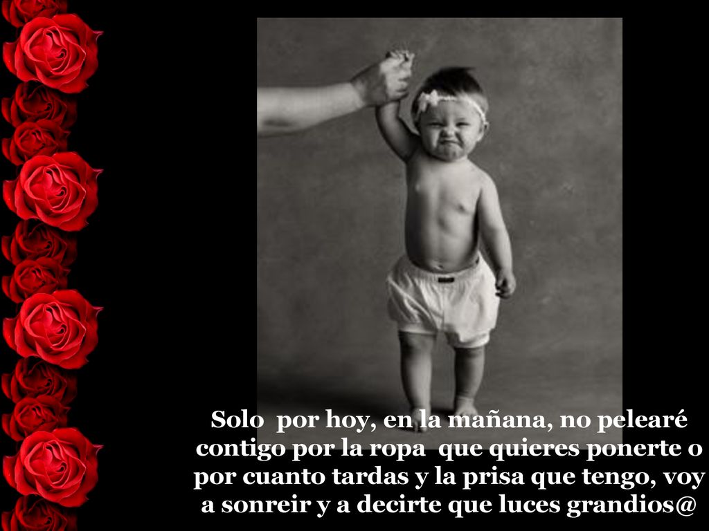 Solo por hoy, en la mañana, no pelearé contigo por la ropa que quieres ponerte o por cuanto tardas y la prisa que tengo, voy a sonreir y a decirte que luces