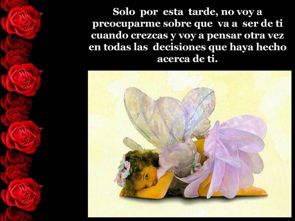 Solo por esta tarde, no voy a preocuparme sobre que va a ser de ti cuando crezcas y voy a pensar otra vez en todas las decisiones que haya hecho acerca de ti.