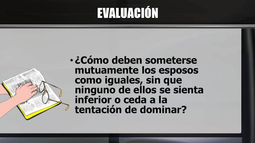 EVALUACIÓN ¿Cómo deben someterse mutuamente los esposos como iguales, sin que ninguno de ellos se sienta inferior o ceda a la tentación de dominar