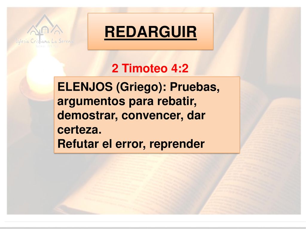 REDARGUIR 2 Timoteo 4:2. ELENJOS (Griego): Pruebas, argumentos para rebatir, demostrar, convencer, dar certeza.