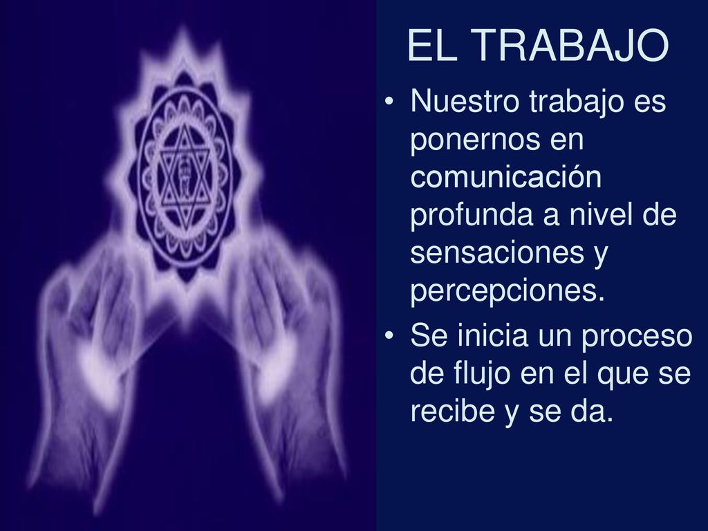 EL TRABAJO Nuestro trabajo es ponernos en comunicación profunda a nivel de sensaciones y percepciones.