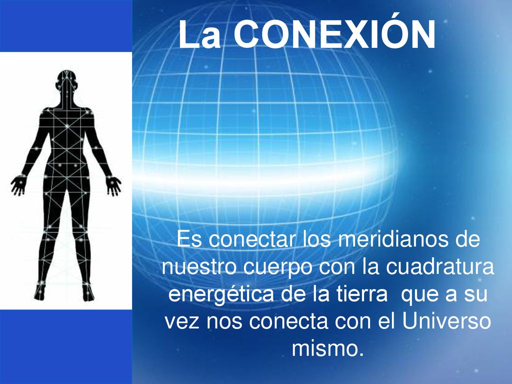 La CONEXIÓN Es conectar los meridianos de nuestro cuerpo con la cuadratura energética de la tierra que a su vez nos conecta con el Universo mismo.