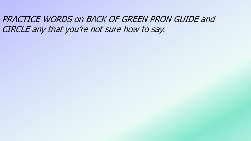 PRACTICE WORDS on BACK OF GREEN PRON GUIDE and CIRCLE any that you’re not sure how to say.
