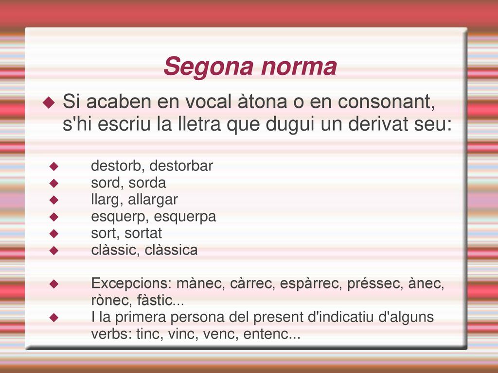 Segona norma Si acaben en vocal àtona o en consonant, s hi escriu la lletra que dugui un derivat seu: