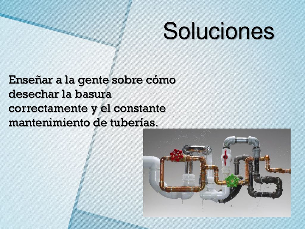 Soluciones Enseñar a la gente sobre cómo desechar la basura correctamente y el constante mantenimiento de tuberías.