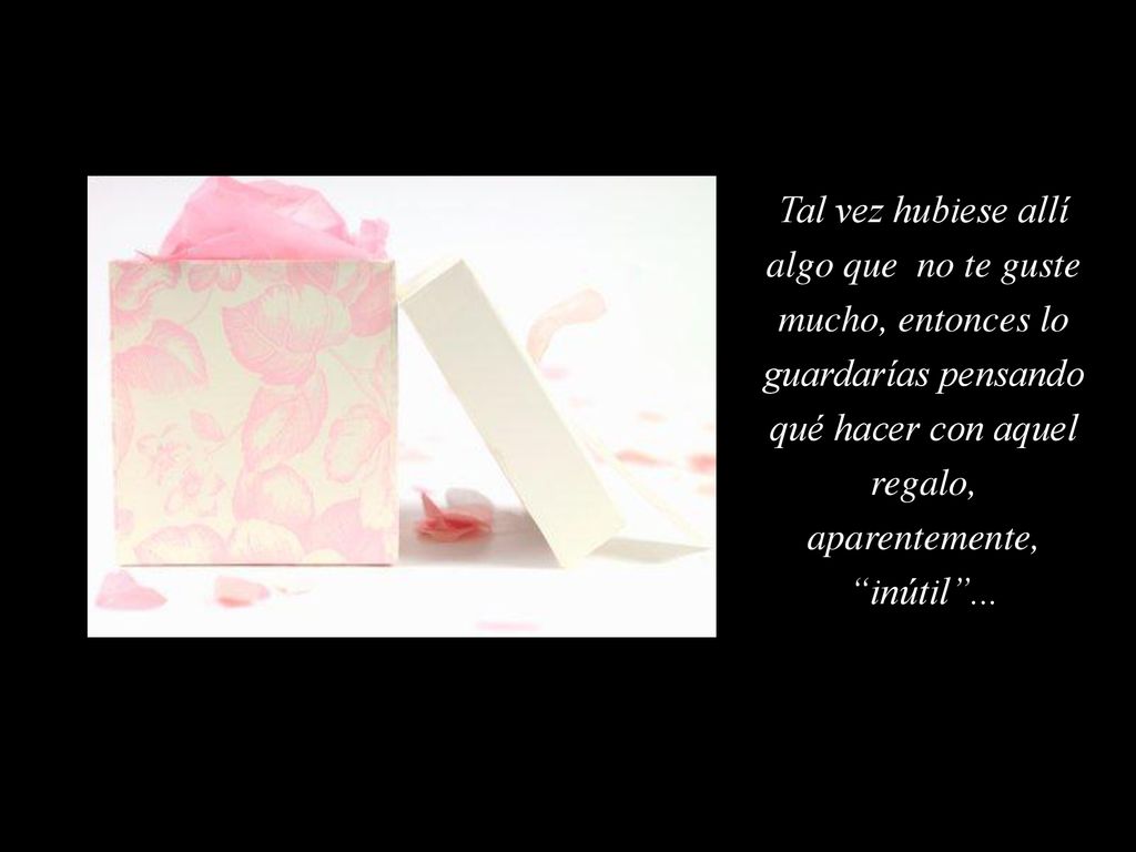 Tal vez hubiese allí algo que no te guste mucho, entonces lo guardarías pensando qué hacer con aquel regalo, aparentemente, inútil ...