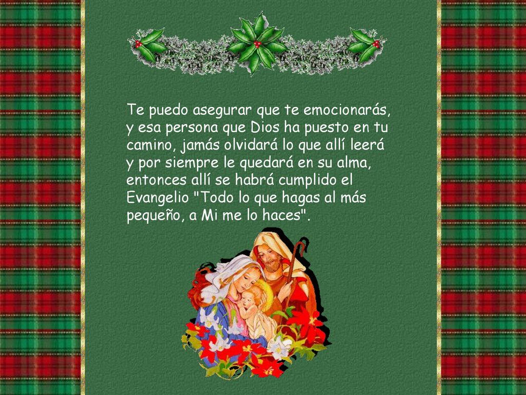 Te puedo asegurar que te emocionarás, y esa persona que Dios ha puesto en tu camino, jamás olvidará lo que allí leerá y por siempre le quedará en su alma, entonces allí se habrá cumplido el Evangelio Todo lo que hagas al más pequeño, a Mi me lo haces .
