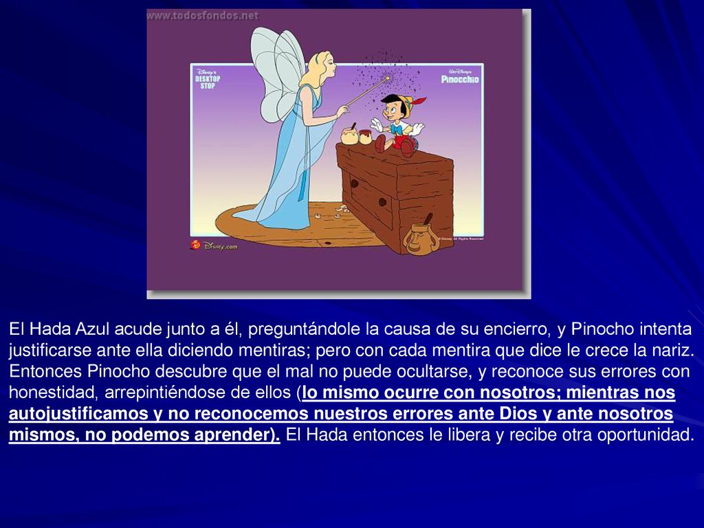 El Hada Azul acude junto a él, preguntándole la causa de su encierro, y Pinocho intenta justificarse ante ella diciendo mentiras; pero con cada mentira que dice le crece la nariz.