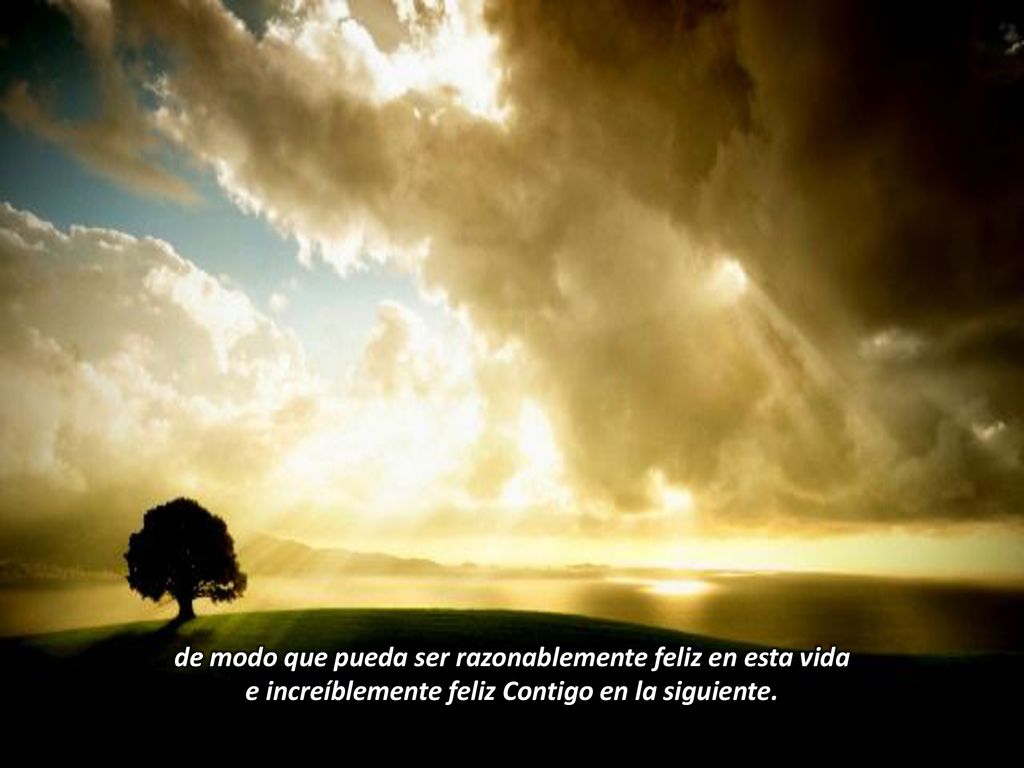 de modo que pueda ser razonablemente feliz en esta vida e increíblemente feliz Contigo en la siguiente.