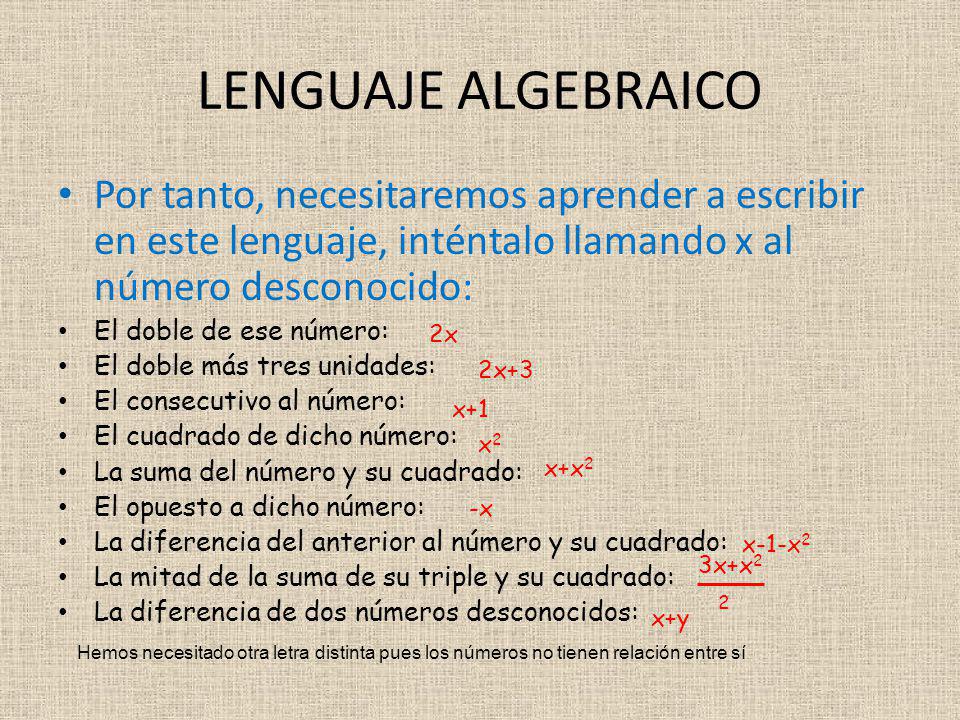 LENGUAJE ALGEBRAICO Por tanto, necesitaremos aprender a escribir en este lenguaje, inténtalo llamando x al número desconocido: