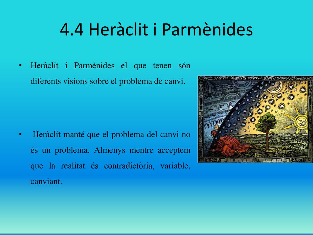 4.4 Heràclit i Parmènides Heràclit i Parmènides el que tenen són diferents visions sobre el problema de canvi.