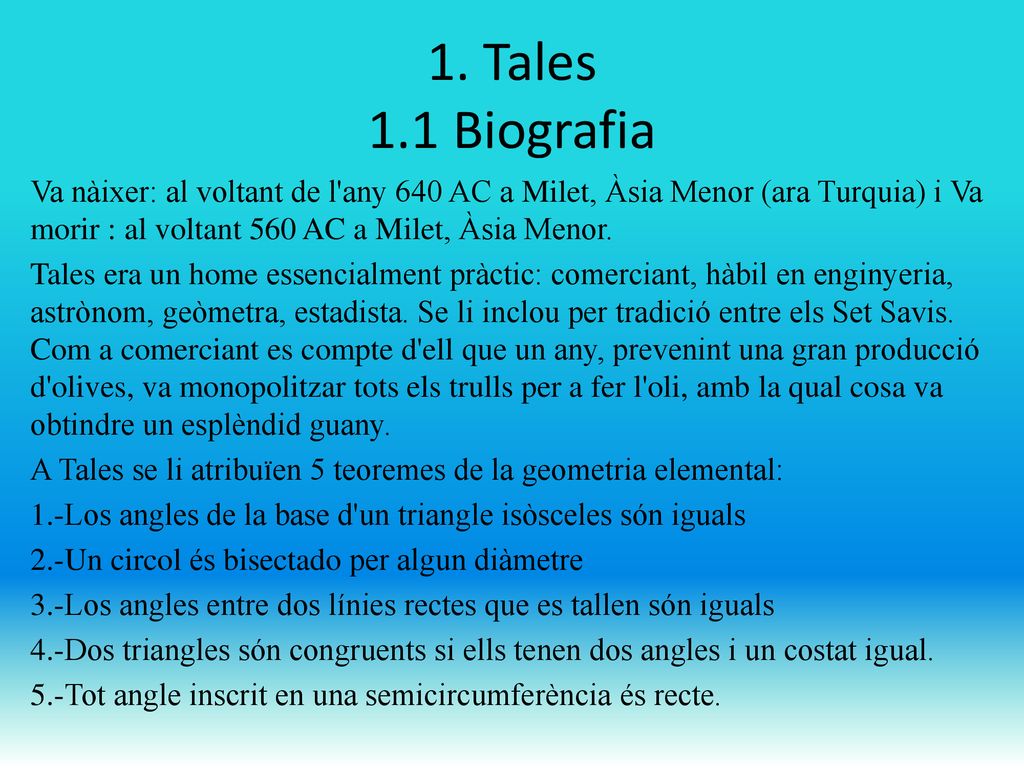 1. Tales 1.1 Biografia Va nàixer: al voltant de l any 640 AC a Milet, Àsia Menor (ara Turquia) i Va morir : al voltant 560 AC a Milet, Àsia Menor.