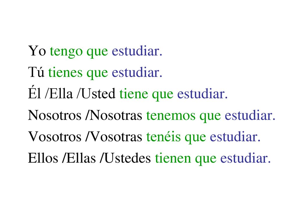 Yo tengo que estudiar. Tú tienes que estudiar. Él /Ella /Usted tiene que estudiar. Nosotros /Nosotras tenemos que estudiar.