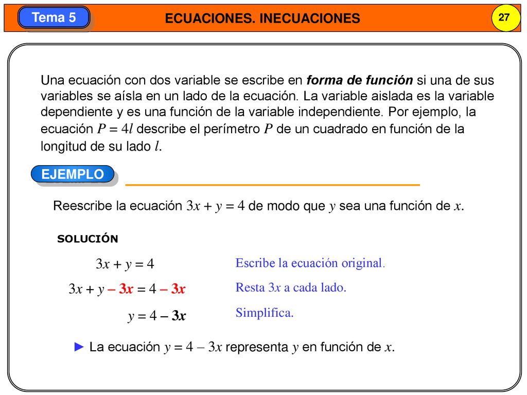 Una ecuación con dos variable se escribe en forma de función si una de sus variables se aísla en un lado de la ecuación. La variable aislada es la variable dependiente y es una función de la variable independiente. Por ejemplo, la ecuación P = 4l describe el perímetro P de un cuadrado en función de la longitud de su lado l.