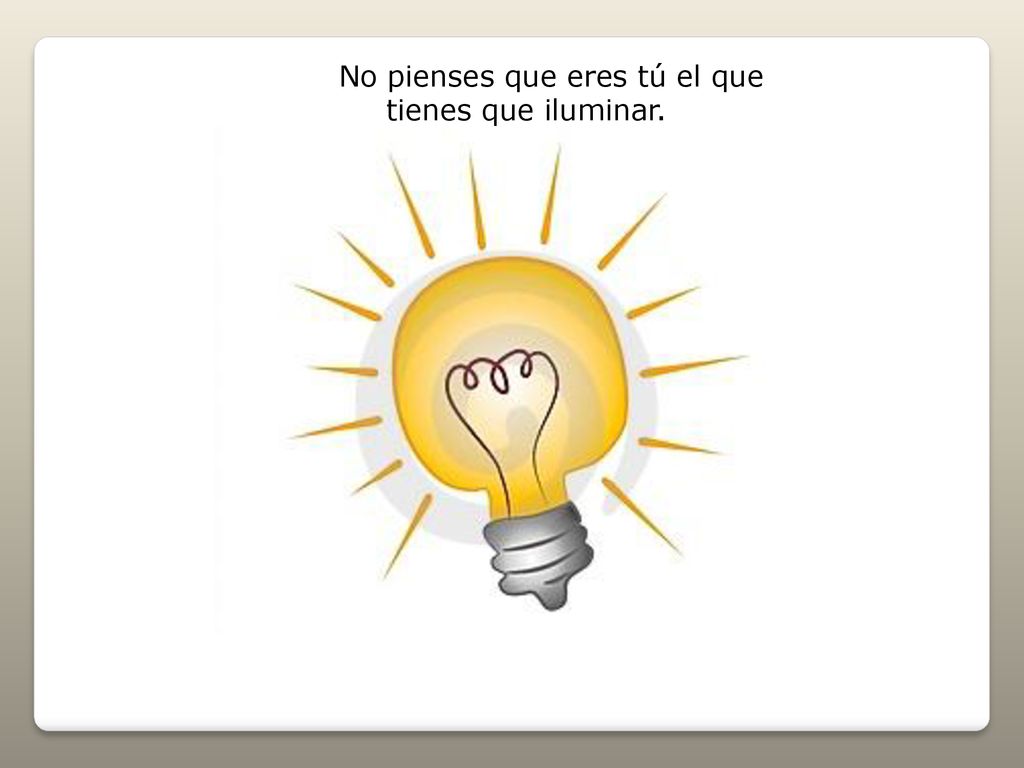 No pienses que eres tú el que tienes que iluminar.