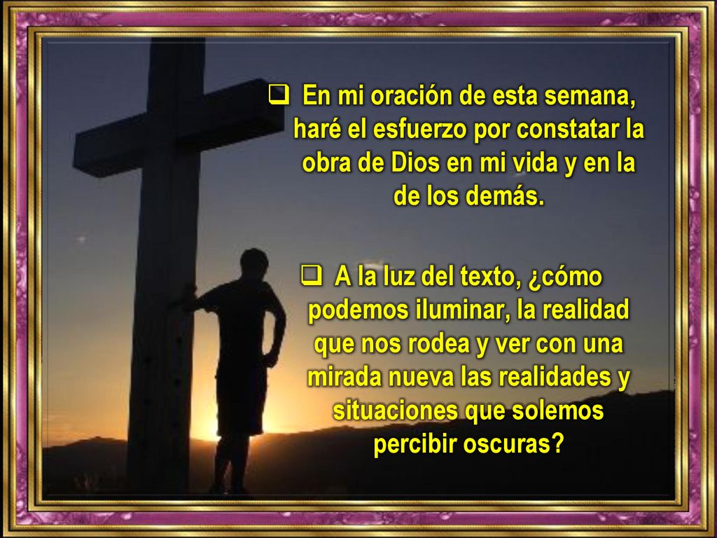 En mi oración de esta semana, haré el esfuerzo por constatar la obra de Dios en mi vida y en la de los demás.
