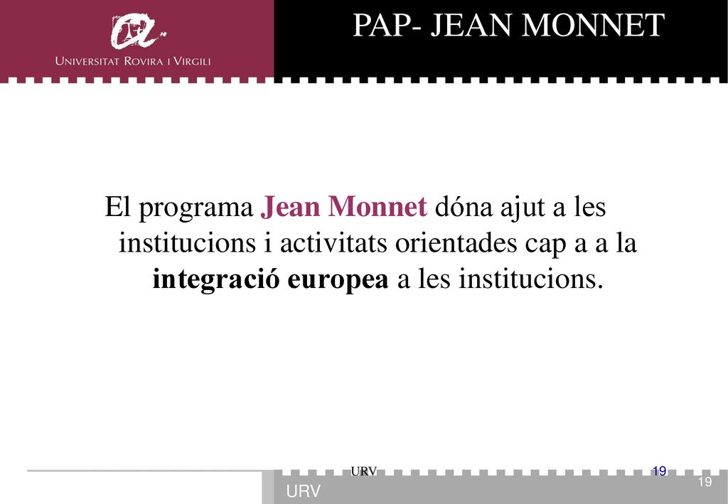 PAP- JEAN MONNET El programa Jean Monnet dóna ajut a les institucions i activitats orientades cap a a la integració europea a les institucions.