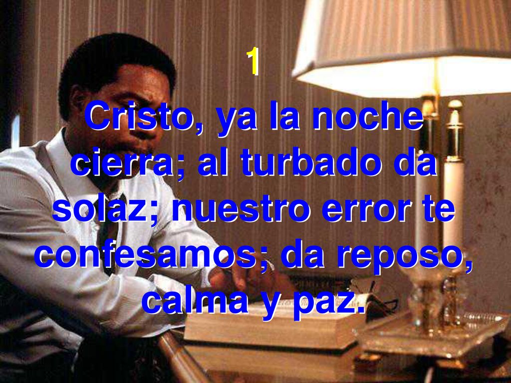 1 Cristo, ya la noche cierra; al turbado da solaz; nuestro error te confesamos; da reposo, calma y paz.