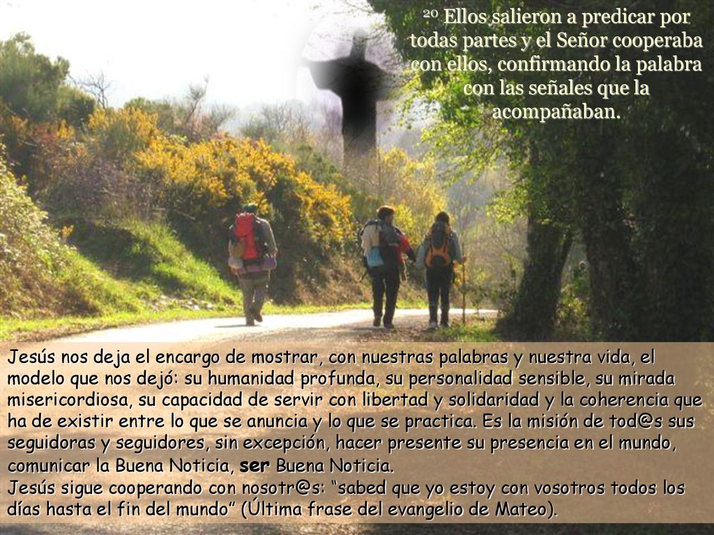 20 Ellos salieron a predicar por todas partes y el Señor cooperaba con ellos, confirmando la palabra con las señales que la acompañaban.