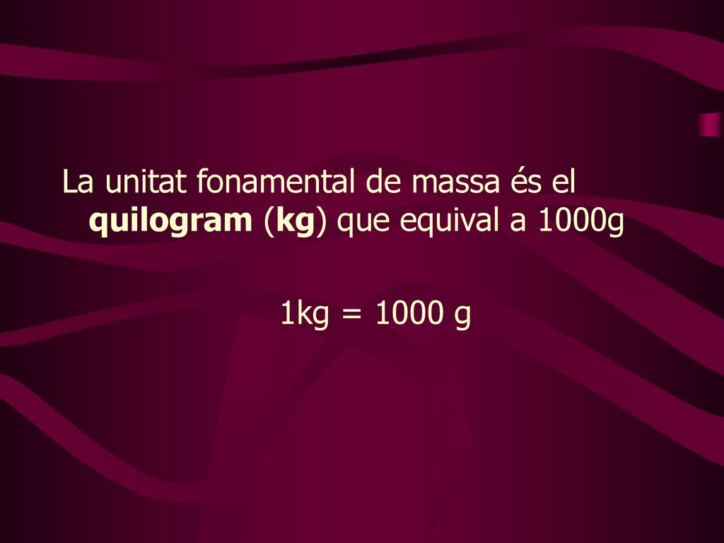 La unitat fonamental de massa és el quilogram (kg) que equival a 1000g