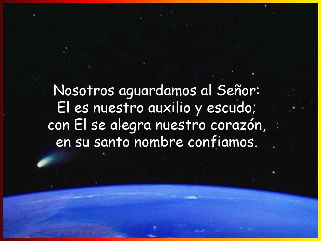Nosotros aguardamos al Señor: El es nuestro auxilio y escudo; con El se alegra nuestro corazón, en su santo nombre confiamos.