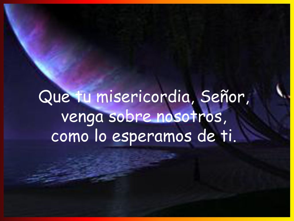 Que tu misericordia, Señor, venga sobre nosotros, como lo esperamos de ti.