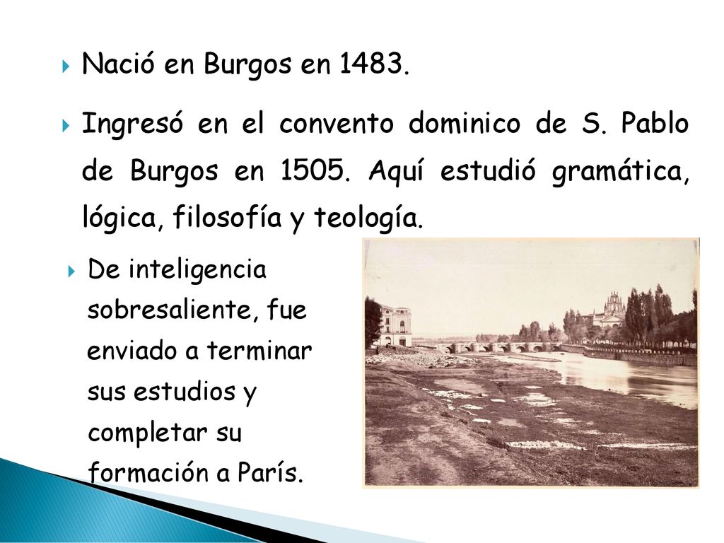 Nació en Burgos en Ingresó en el convento dominico de S. Pablo de Burgos en Aquí estudió gramática, lógica, filosofía y teología.