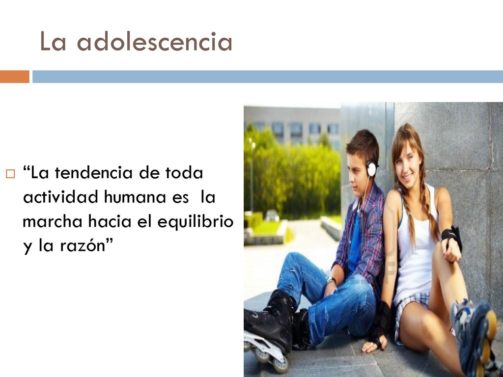La adolescencia La tendencia de toda actividad humana es la marcha hacia el equilibrio y la razón
