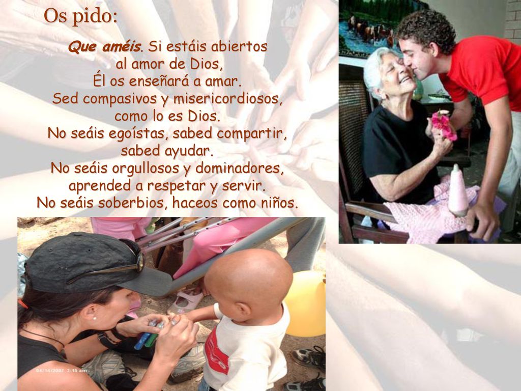 Os pido: Que améis. Si estáis abiertos al amor de Dios, Él os enseñará a amar. Sed compasivos y misericordiosos, como lo es Dios.