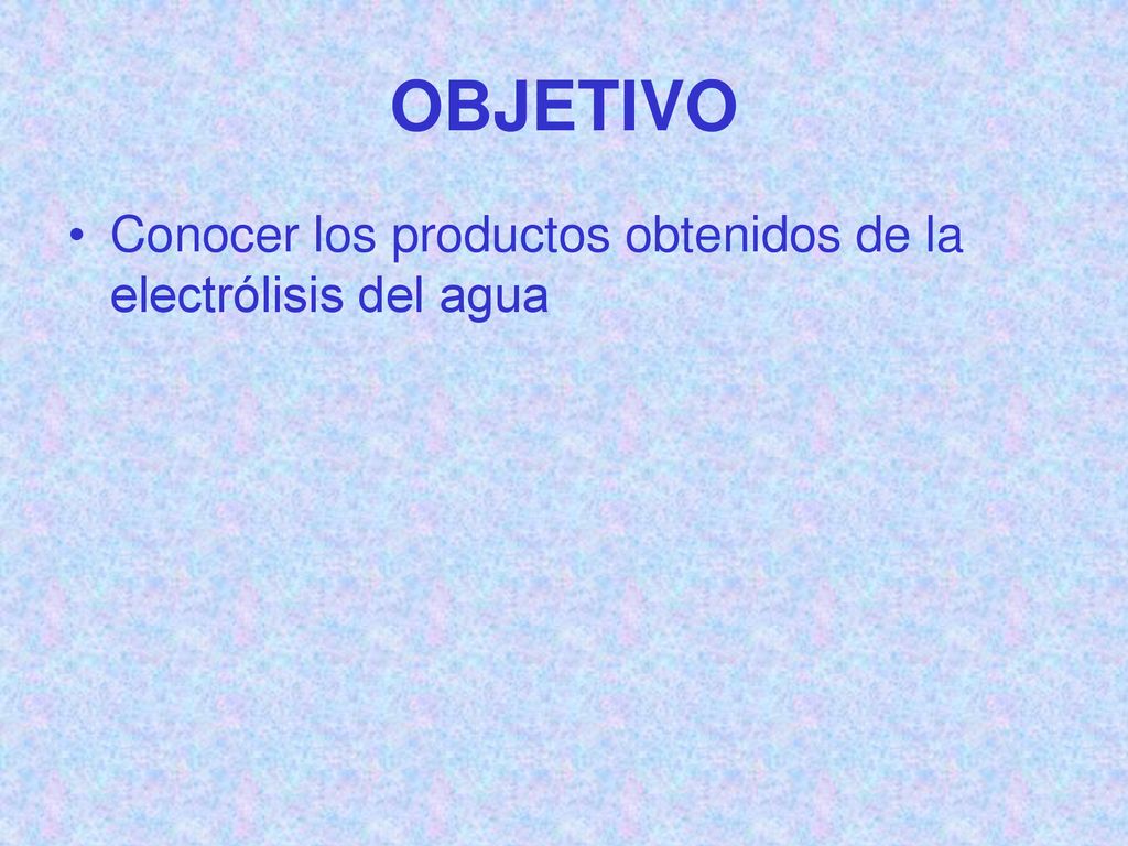 OBJETIVO Conocer los productos obtenidos de la electrólisis del agua