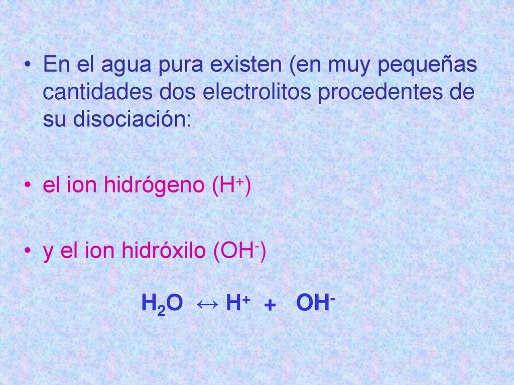 En el agua pura existen (en muy pequeñas cantidades dos electrolitos procedentes de su disociación: