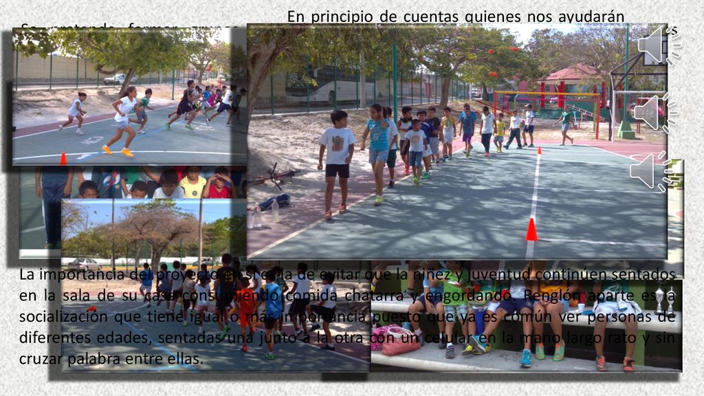 En principio de cuentas quienes nos ayudarán serán los propios padres de familia aconsejando a los chicos a practicar deporte y de preferencia asistiendo a los entrenamientos uno de los padres. Luego están las autoridades competentes quienes asignarían un profesor de educación física en los parques o campos deportivos asignados.