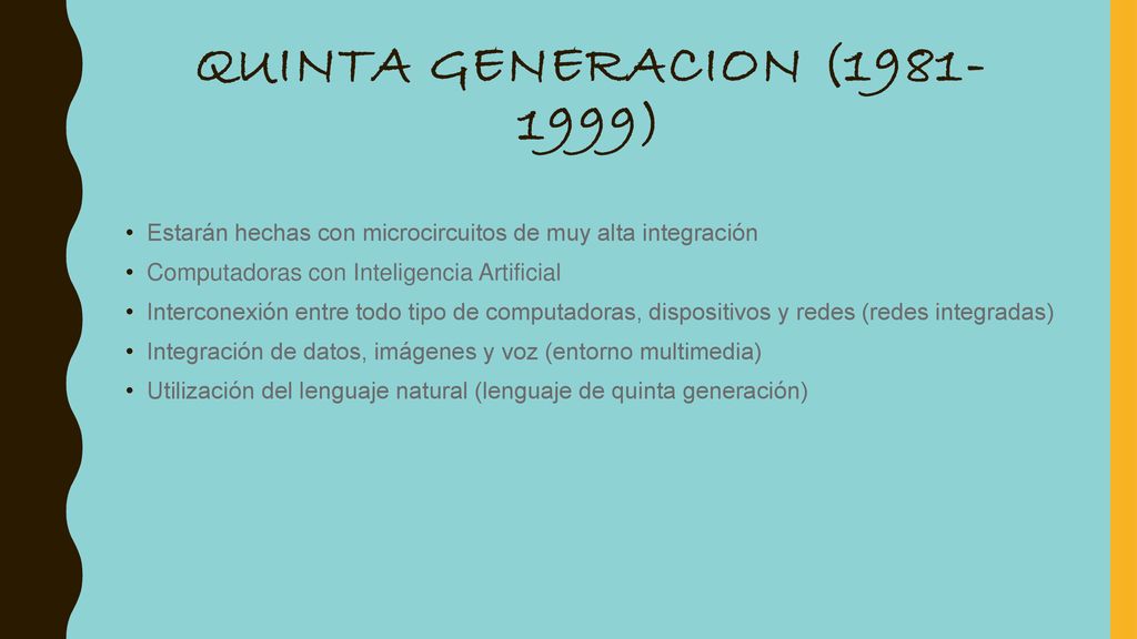 QUINTA GENERACION ( ) Estarán hechas con microcircuitos de muy alta integración. Computadoras con Inteligencia Artificial.
