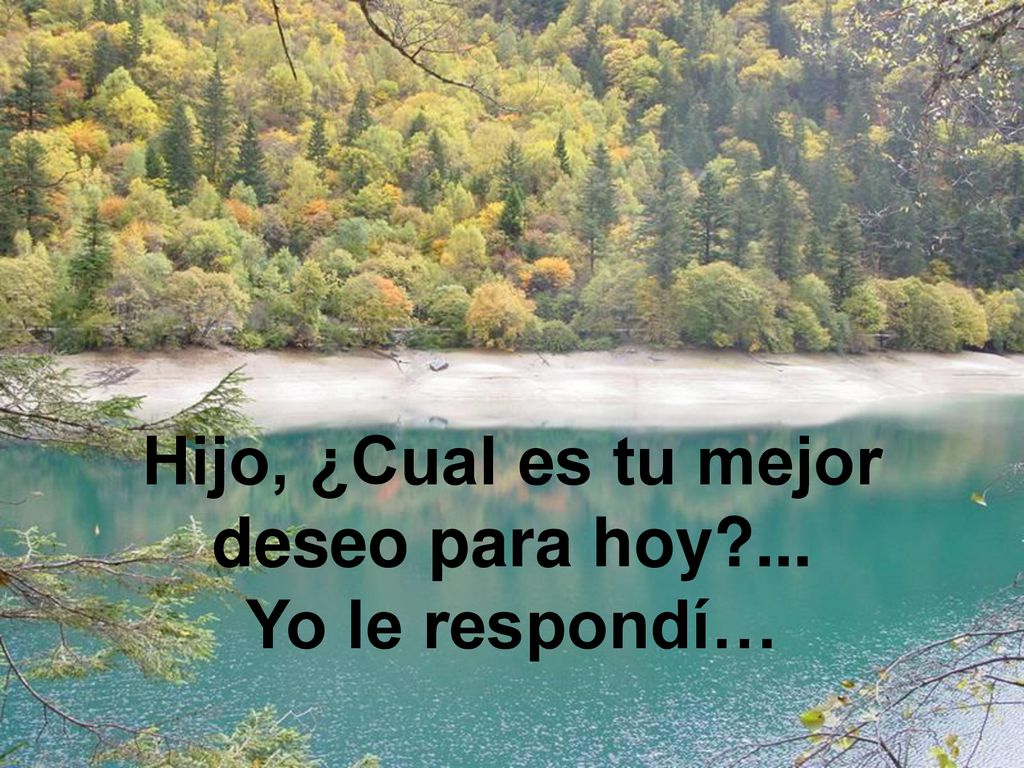 Hijo, ¿Cual es tu mejor deseo para hoy ... Yo le respondí…