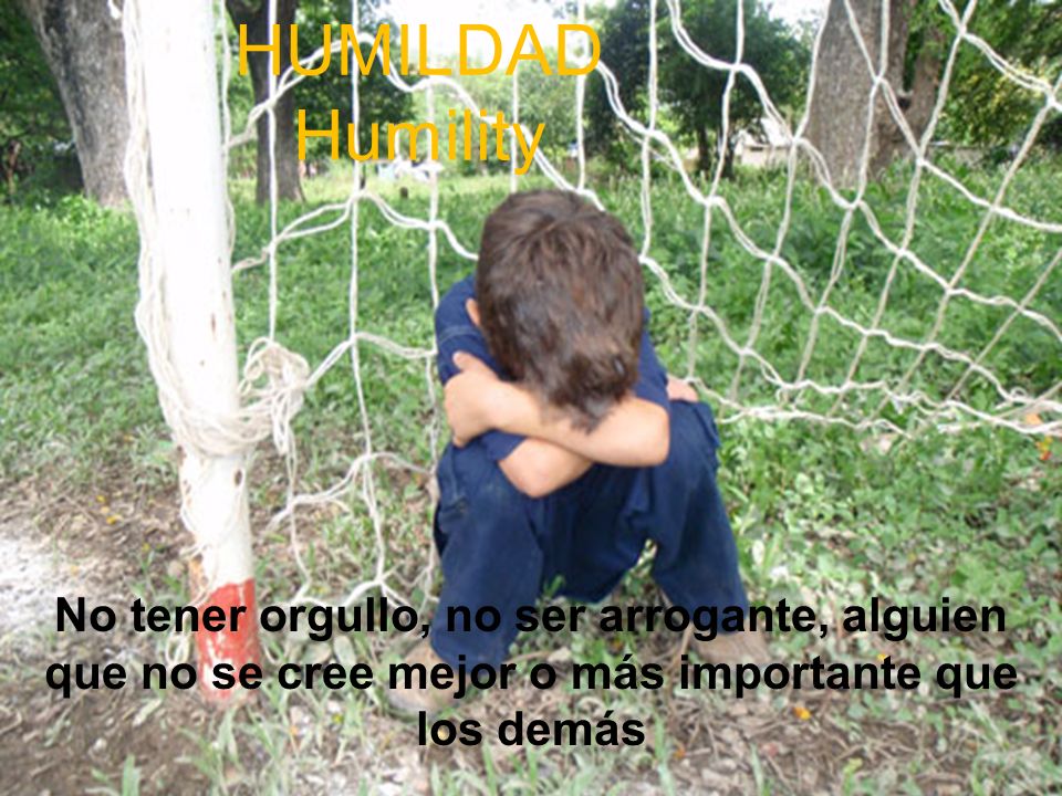 HUMILDAD Humility No tener orgullo, no ser arrogante, alguien que no se cree mejor o más importante que los demás.