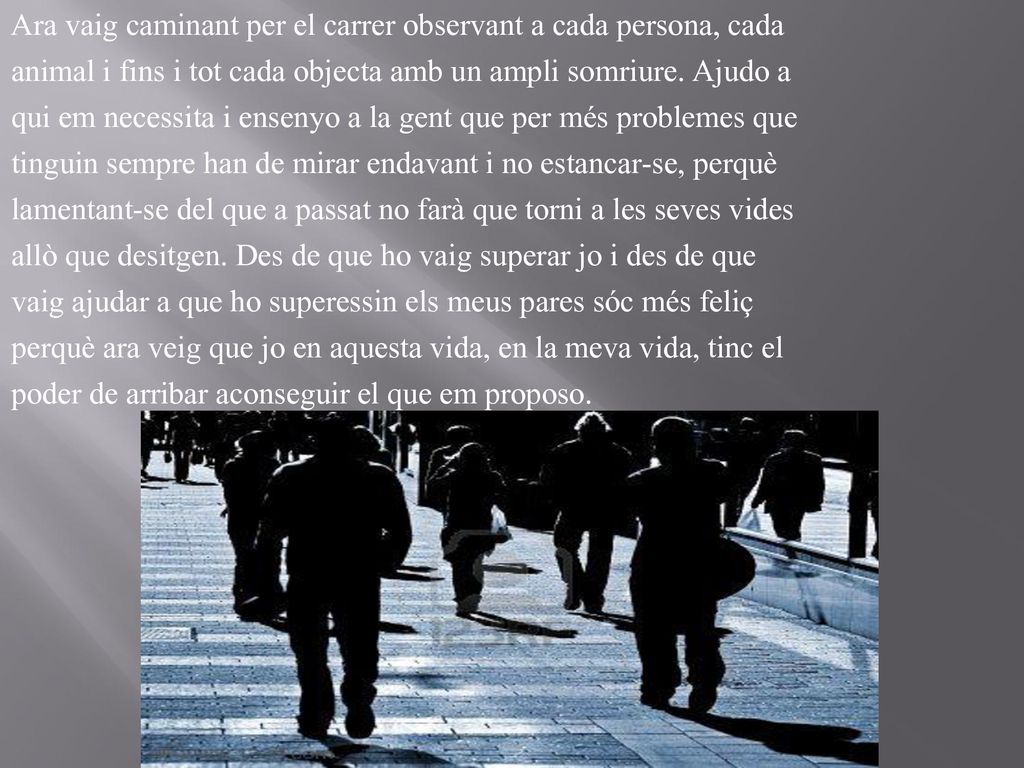 Ara vaig caminant per el carrer observant a cada persona, cada animal i fins i tot cada objecta amb un ampli somriure.