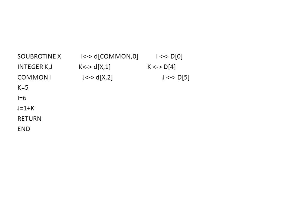 SOUBROTINE X I<-> d[COMMON,0] I <-> D[0] INTEGER K,J K<-> d[X,1] K <-> D[4] COMMON I J<-> d[X,2] J <-> D[5] K=5 I=6 J=1+K RETURN END