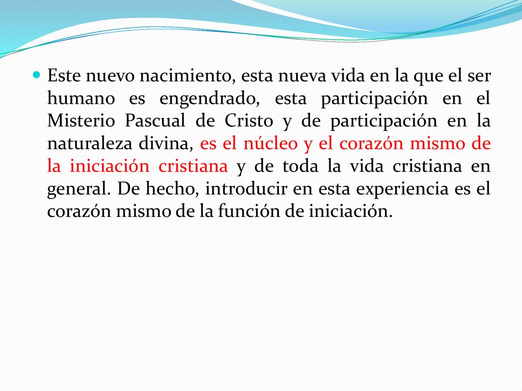 Este nuevo nacimiento, esta nueva vida en la que el ser humano es engendrado, esta participación en el Misterio Pascual de Cristo y de participación en la naturaleza divina, es el núcleo y el corazón mismo de la iniciación cristiana y de toda la vida cristiana en general.