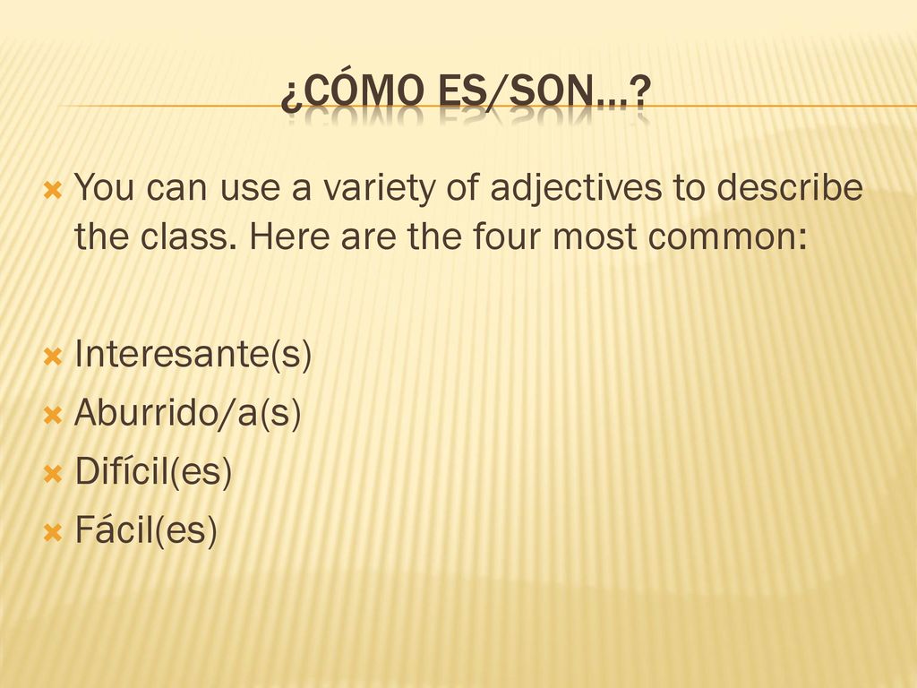¿Cómo es/son… You can use a variety of adjectives to describe the class. Here are the four most common: