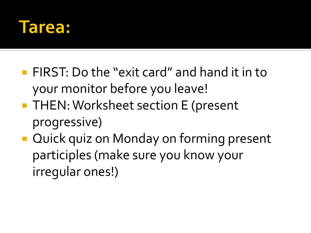Tarea: FIRST: Do the exit card and hand it in to your monitor before you leave! THEN: Worksheet section E (present progressive)