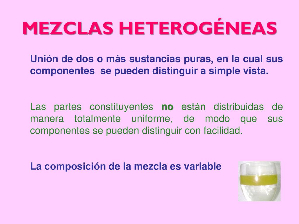 MEZCLAS HETEROGÉNEAS Unión de dos o más sustancias puras, en la cual sus componentes se pueden distinguir a simple vista.