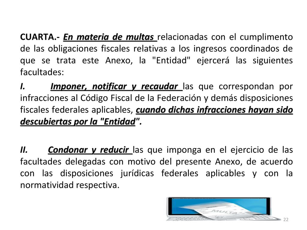 CUARTA.- En materia de multas relacionadas con el cumplimento de las obligaciones fiscales relativas a los ingresos coordinados de que se trata este Anexo, la Entidad ejercerá las siguientes facultades: I.