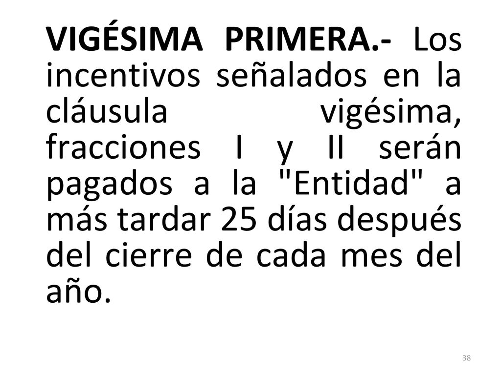 VIGÉSIMA PRIMERA.- Los incentivos señalados en la cláusula vigésima, fracciones I y II serán pagados a la Entidad a más tardar 25 días después del cierre de cada mes del año.