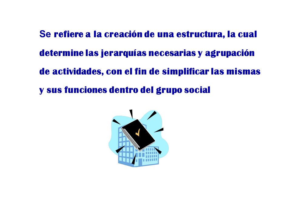 Se refiere a la creación de una estructura, la cual determine las jerarquías necesarias y agrupación de actividades, con el fin de simplificar las mismas y sus funciones dentro del grupo social