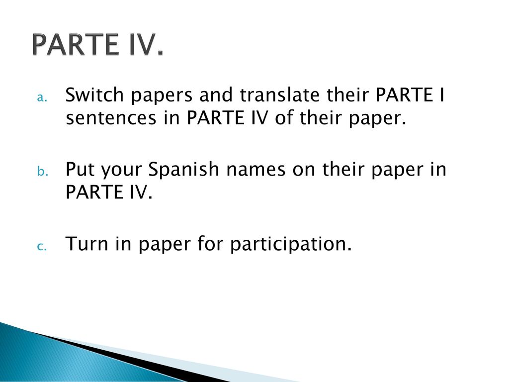PARTE IV. Switch papers and translate their PARTE I sentences in PARTE IV of their paper. Put your Spanish names on their paper in PARTE IV.