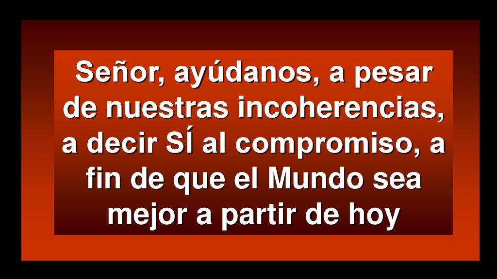 Señor, ayúdanos, a pesar de nuestras incoherencias, a decir SÍ al compromiso, a fin de que el Mundo sea mejor a partir de hoy