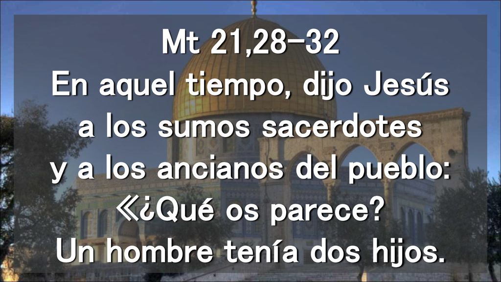 Mt 21,28-32 En aquel tiempo, dijo Jesús a los sumos sacerdotes y a los ancianos del pueblo: «¿Qué os parece.