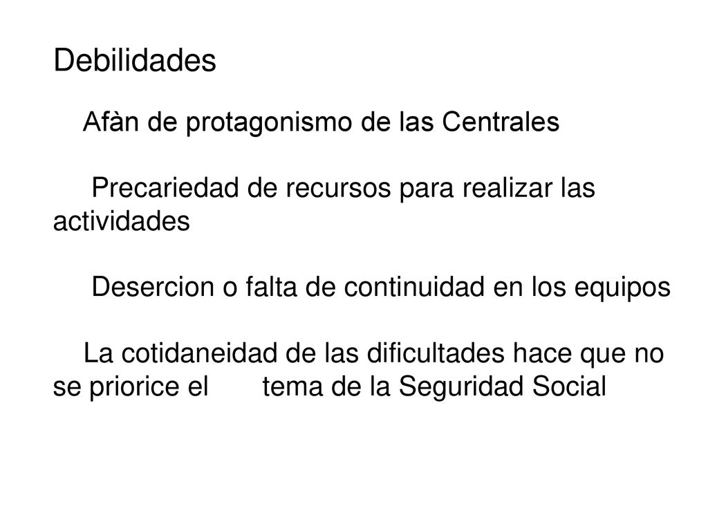 Debilidades Afàn de protagonismo de las Centrales Precariedad de recursos para realizar las actividades Desercion o falta de continuidad en los equipos La cotidaneidad de las dificultades hace que no se priorice el tema de la Seguridad Social