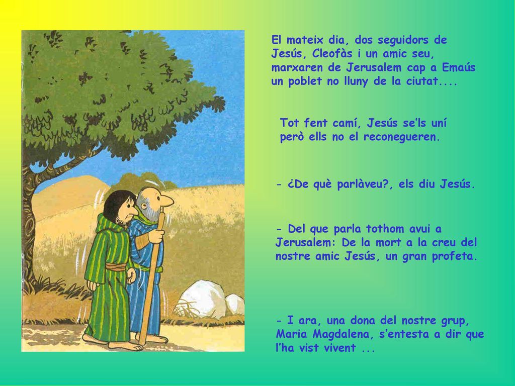 El mateix dia, dos seguidors de Jesús, Cleofàs i un amic seu, marxaren de Jerusalem cap a Emaús un poblet no lluny de la ciutat....