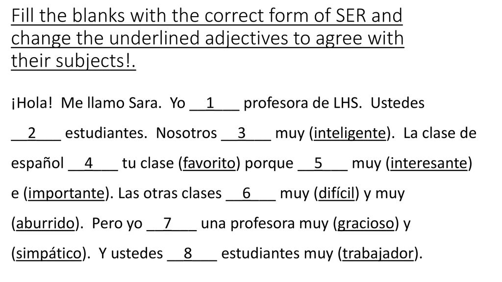 Fill the blanks with the correct form of SER and change the underlined adjectives to agree with their subjects!.